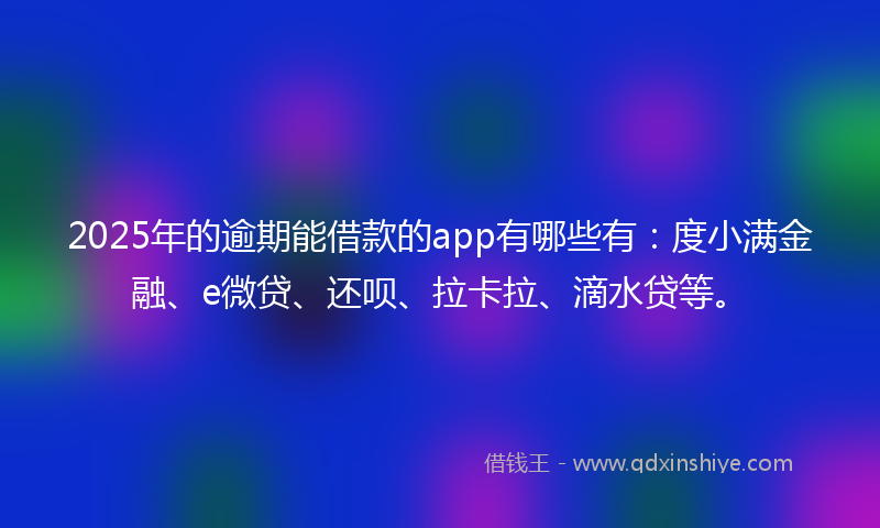 2025年的逾期能借款的app有哪些有：度小满金融、e微贷、还呗、拉卡拉、滴水贷等。