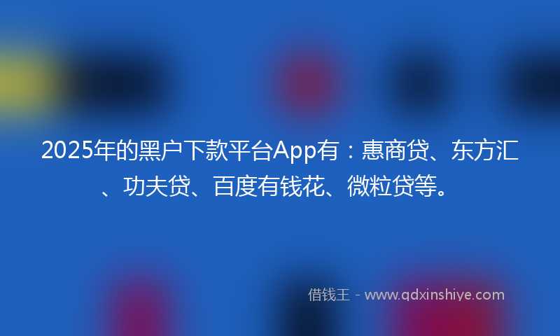 2025年的黑户下款平台App有：惠商贷、东方汇、功夫贷、百度有钱花、微粒贷等。
