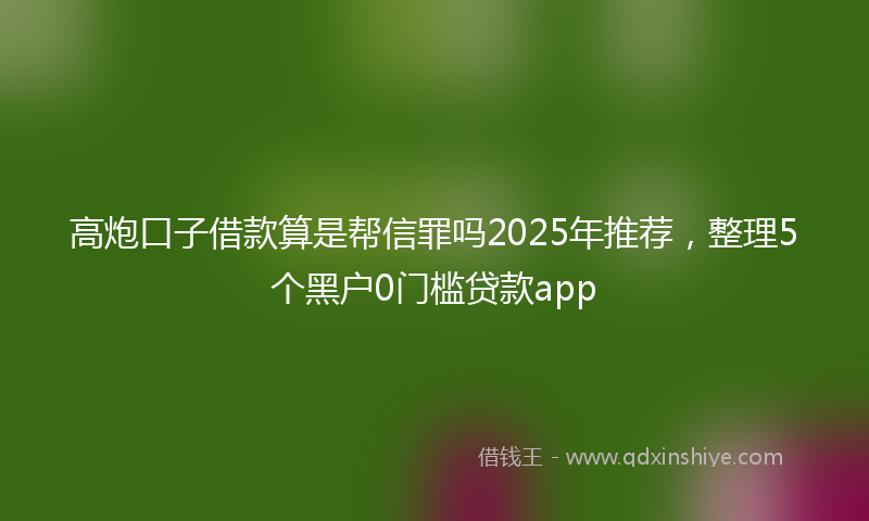 高炮口子借款算是帮信罪吗2025年推荐，整理5个黑户0门槛贷款app