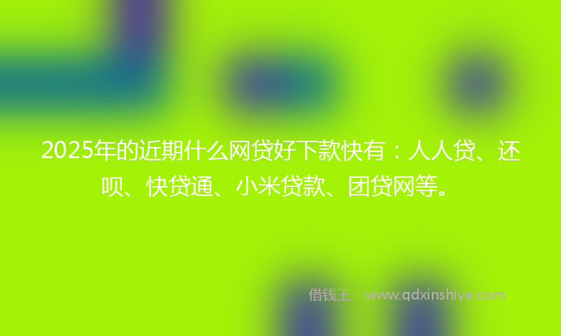 2025年的近期什么网贷好下款快有：人人贷、还呗、快贷通、小米贷款、团贷网等。