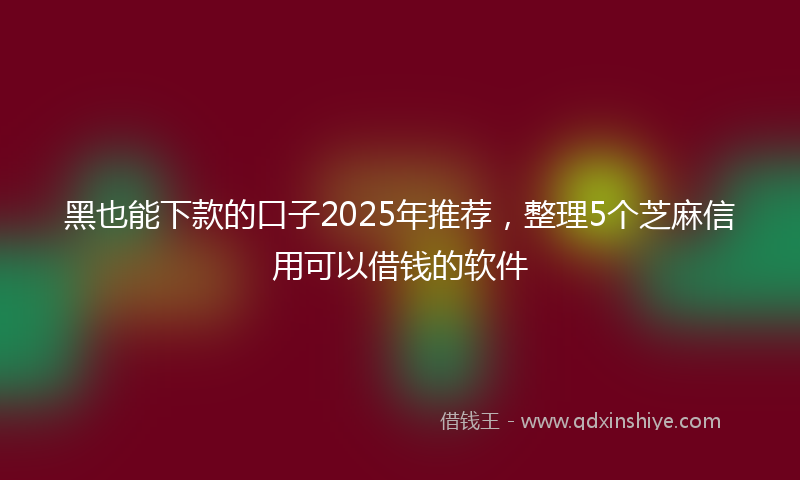 黑也能下款的口子2025年推荐，整理5个芝麻信用可以借钱的软件