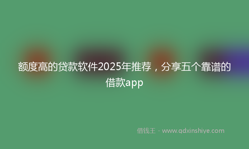 额度高的贷款软件2025年推荐，分享五个靠谱的借款app