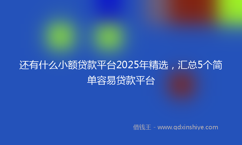 还有什么小额贷款平台2025年精选，汇总5个简单容易贷款平台