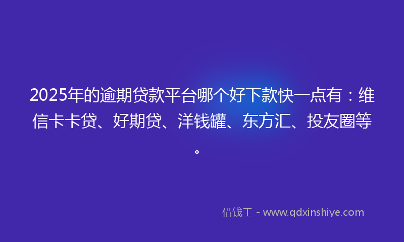2025年的逾期贷款平台哪个好下款快一点有：维信卡卡贷、好期贷、洋钱罐、东方汇、投友圈等。