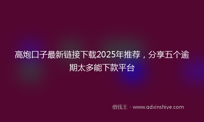 高炮口子最新链接下载2025年推荐，分享五个逾期太多能下款平台