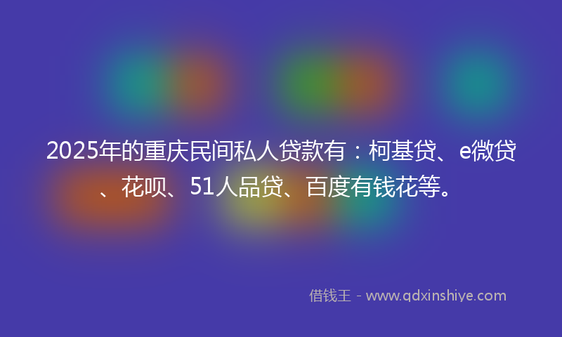 2025年的重庆民间私人贷款有：柯基贷、e微贷、花呗、51人品贷、百度有钱花等。