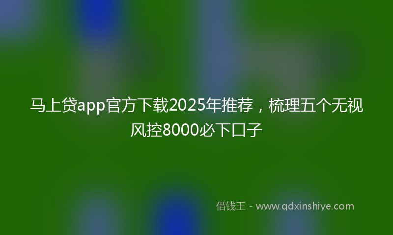 马上贷app官方下载2025年推荐，梳理五个无视风控8000必下口子