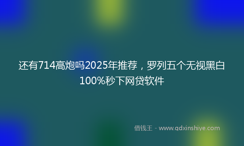 还有714高炮吗2025年推荐，罗列五个无视黑白100%秒下网贷软件