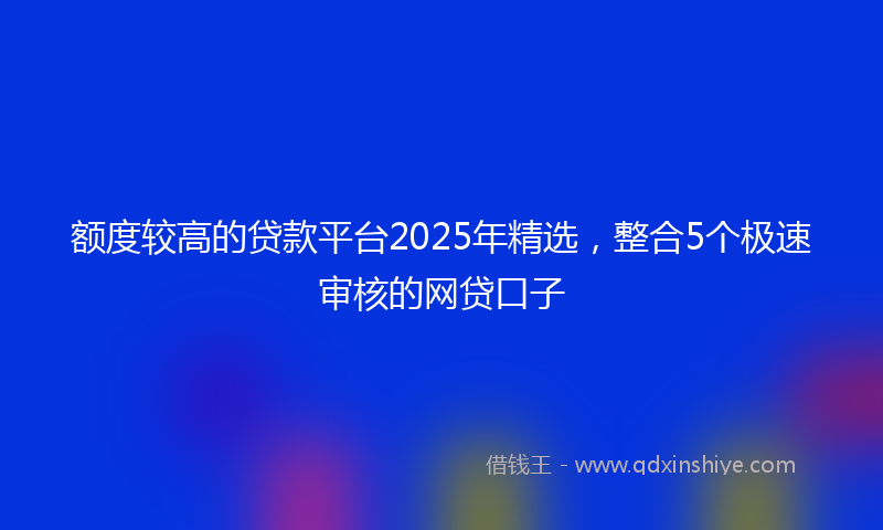 额度较高的贷款平台2025年精选，整合5个极速审核的网贷口子