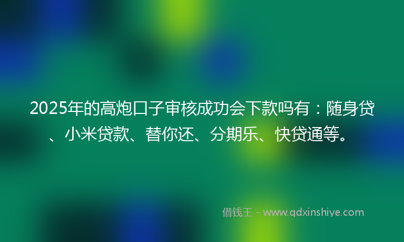 2025年的高炮口子审核成功会下款吗有：随身贷、小米贷款、替你还、分期乐、快贷通等。