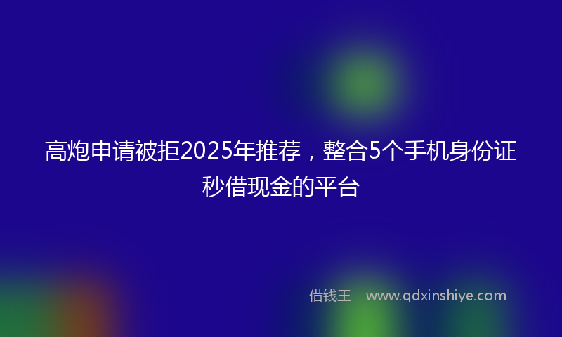 高炮申请被拒2025年推荐，整合5个手机身份证秒借现金的平台