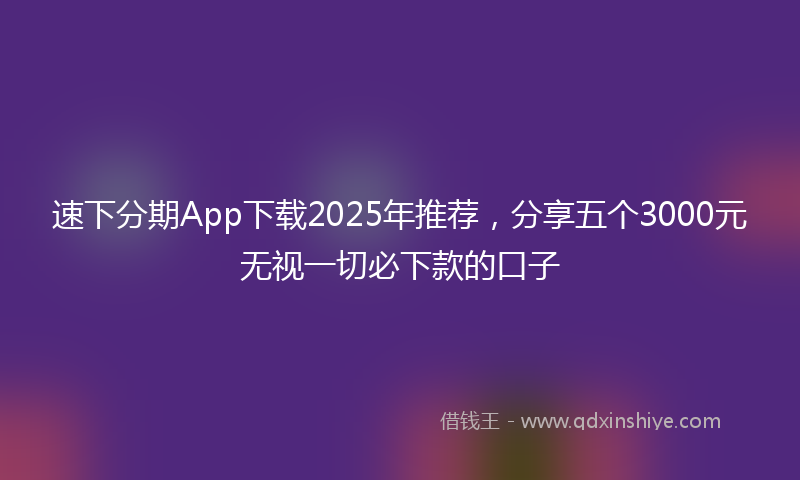 速下分期App下载2025年推荐，分享五个3000元无视一切必下款的口子