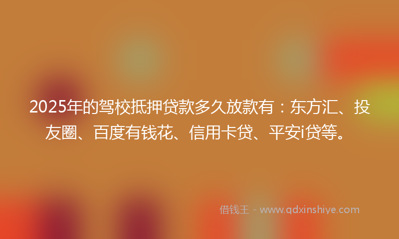 2025年的驾校抵押贷款多久放款有：东方汇、投友圈、百度有钱花、信用卡贷、平安i贷等。