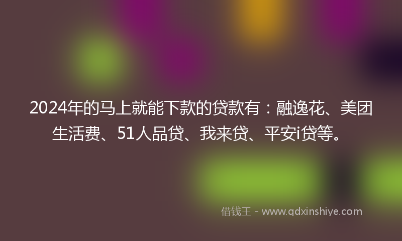 2024年的马上就能下款的贷款有：融逸花、美团生活费、51人品贷、我来贷、平安i贷等。