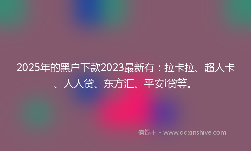 2025年的黑户下款2023最新有：拉卡拉、超人卡、人人贷、东方汇、平安i贷等。