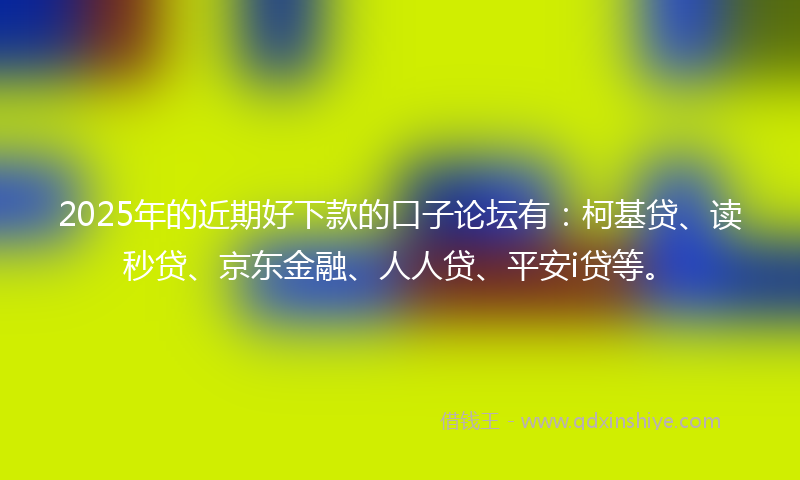 2025年的近期好下款的口子论坛有：柯基贷、读秒贷、京东金融、人人贷、平安i贷等。