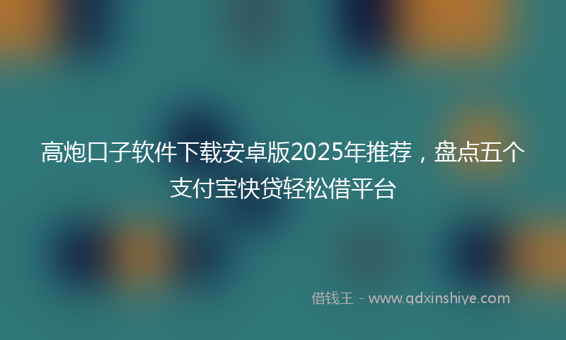 高炮口子软件下载安卓版2025年推荐，盘点五个支付宝快贷轻松借平台