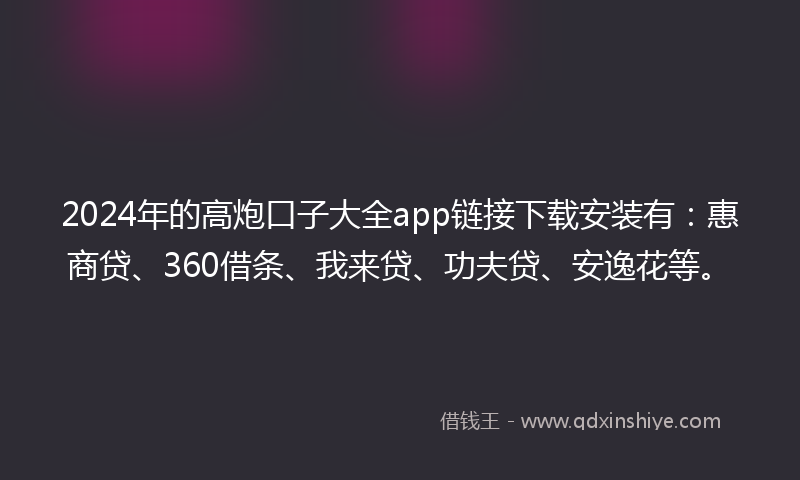 2024年的高炮口子大全app链接下载安装有：惠商贷、360借条、我来贷、功夫贷、安逸花等。