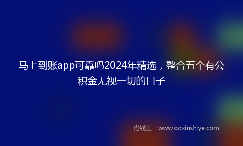 马上到账app可靠吗2024年精选，整合五个有公积金无视一切的口子