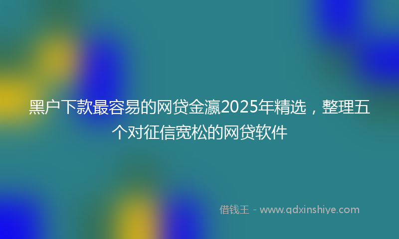 黑户下款最容易的网贷金瀛2025年精选，整理五个对征信宽松的网贷软件