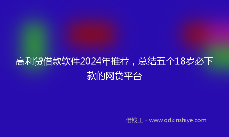 高利贷借款软件2024年推荐，总结五个18岁必下款的网贷平台