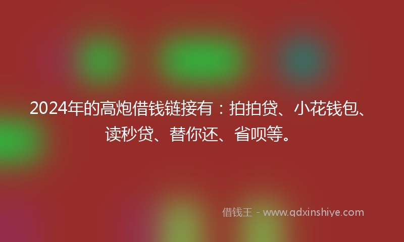 2024年的高炮借钱链接有：拍拍贷、小花钱包、读秒贷、替你还、省呗等。