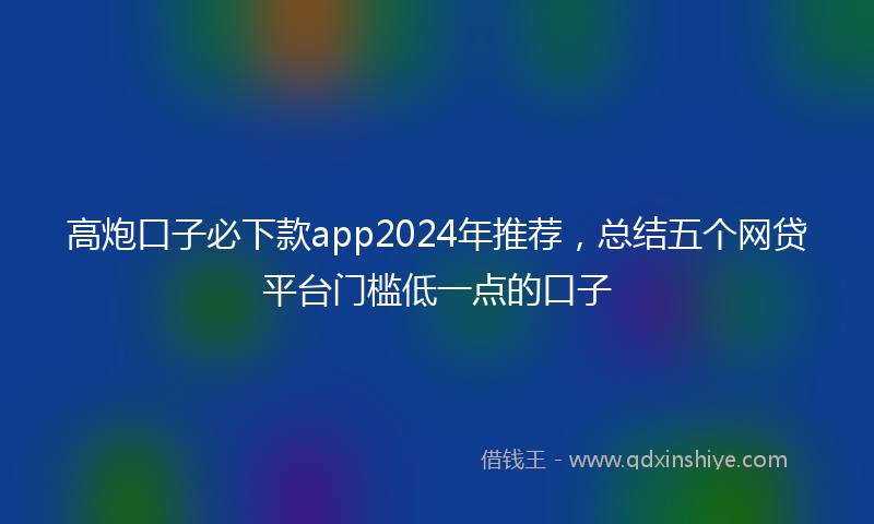 高炮口子必下款app2024年推荐，总结五个网贷平台门槛低一点的口子
