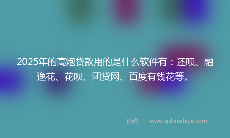 2025年的高炮贷款用的是什么软件有：还呗、融逸花、花呗、团贷网、百度有钱花等。