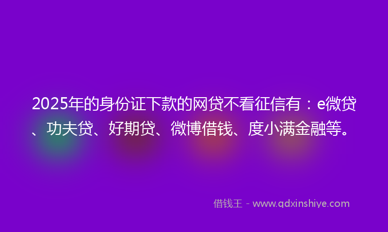 2025年的身份证下款的网贷不看征信有：e微贷、功夫贷、好期贷、微博借钱、度小满金融等。
