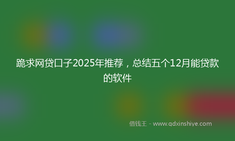 跪求网贷口子2025年推荐，总结五个12月能贷款的软件