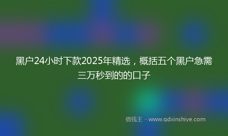 黑户24小时下款2025年精选，概括五个黑户急需三万秒到的的口子