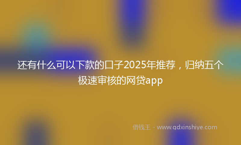 还有什么可以下款的口子2025年推荐，归纳五个极速审核的网贷app