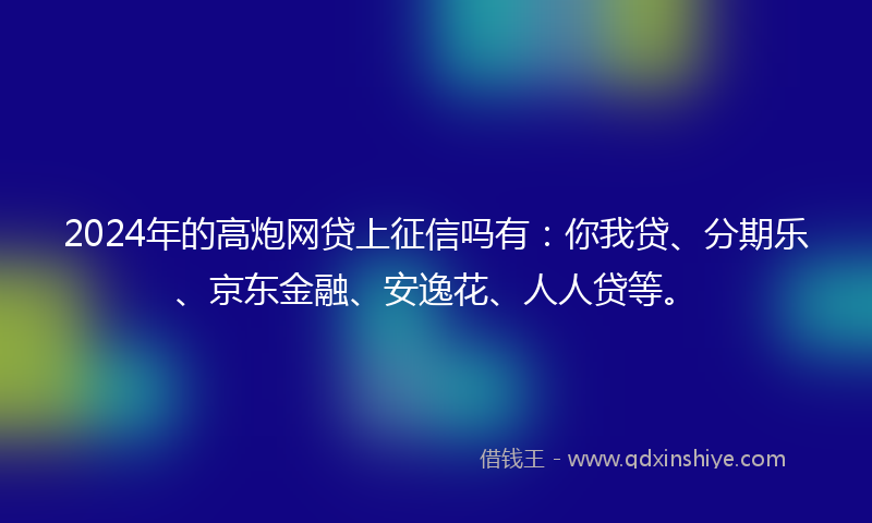 2024年的高炮网贷上征信吗有：你我贷、分期乐、京东金融、安逸花、人人贷等。