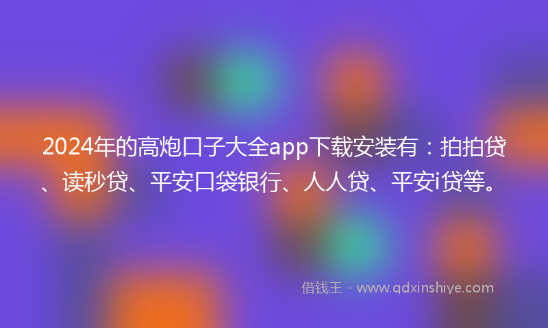 2024年的高炮口子大全app下载安装有：拍拍贷、读秒贷、平安口袋银行、人人贷、平安i贷等。