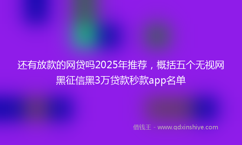 还有放款的网贷吗2025年推荐，概括五个无视网黑征信黑3万贷款秒款app名单