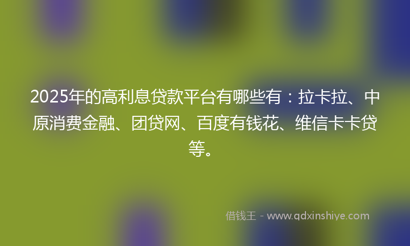 2025年的高利息贷款平台有哪些有：拉卡拉、中原消费金融、团贷网、百度有钱花、维信卡卡贷等。