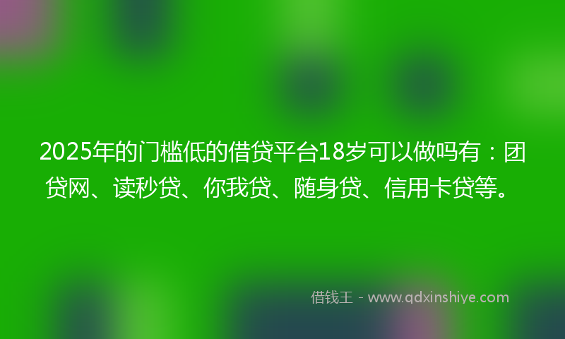 2025年的门槛低的借贷平台18岁可以做吗有：团贷网、读秒贷、你我贷、随身贷、信用卡贷等。