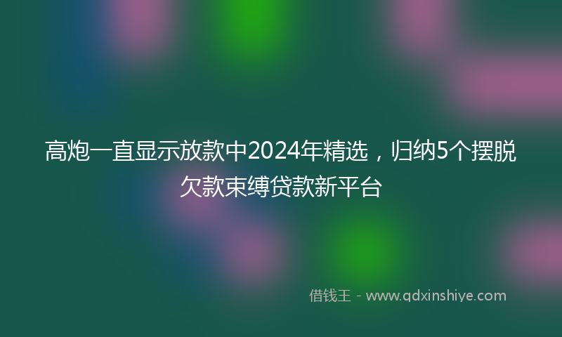 高炮一直显示放款中2024年精选，归纳5个摆脱欠款束缚贷款新平台