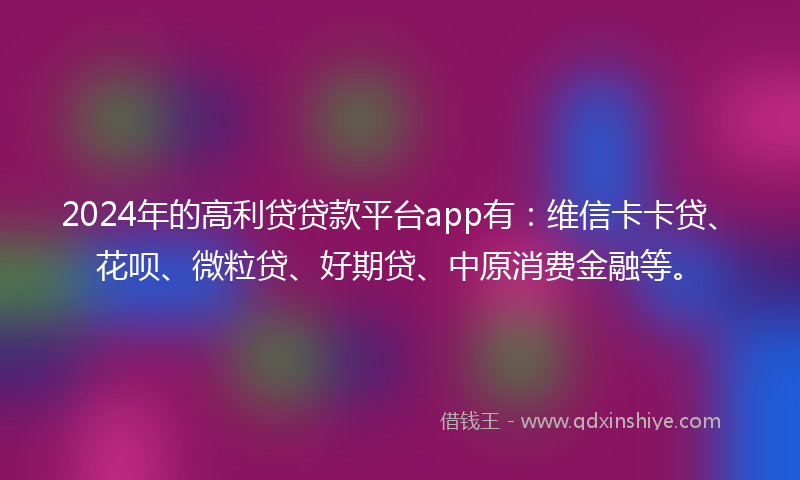 2024年的高利贷贷款平台app有：维信卡卡贷、花呗、微粒贷、好期贷、中原消费金融等。