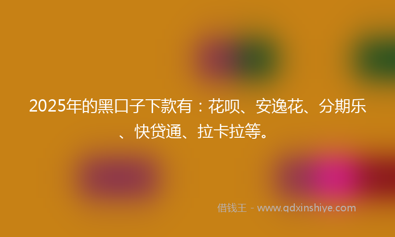 2025年的黑口子下款有：花呗、安逸花、分期乐、快贷通、拉卡拉等。
