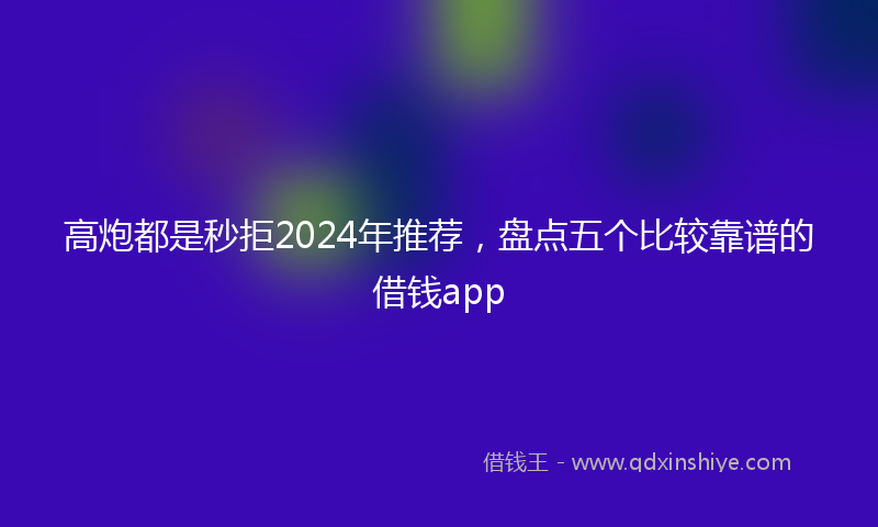 高炮都是秒拒2024年推荐，盘点五个比较靠谱的借钱app