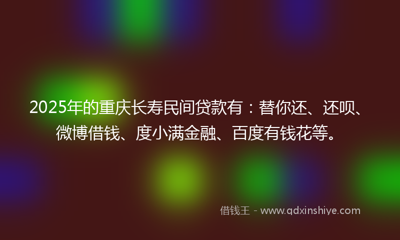 2025年的重庆长寿民间贷款有：替你还、还呗、微博借钱、度小满金融、百度有钱花等。