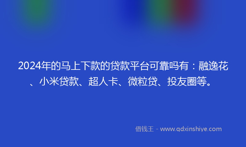 2024年的马上下款的贷款平台可靠吗有：融逸花、小米贷款、超人卡、微粒贷、投友圈等。