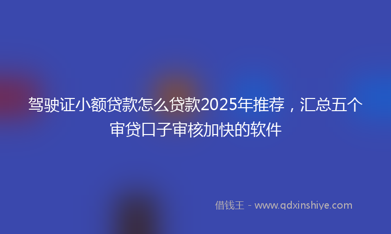 驾驶证小额贷款怎么贷款2025年推荐，汇总五个审贷口子审核加快的软件