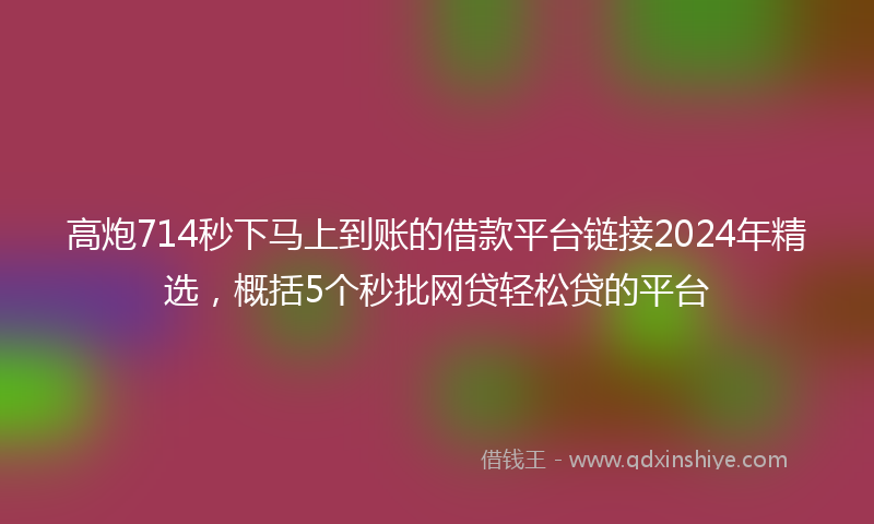 高炮714秒下马上到账的借款平台链接2024年精选，概括5个秒批网贷轻松贷的平台