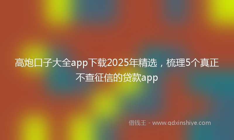高炮口子大全app下载2025年精选，梳理5个真正不查征信的贷款app