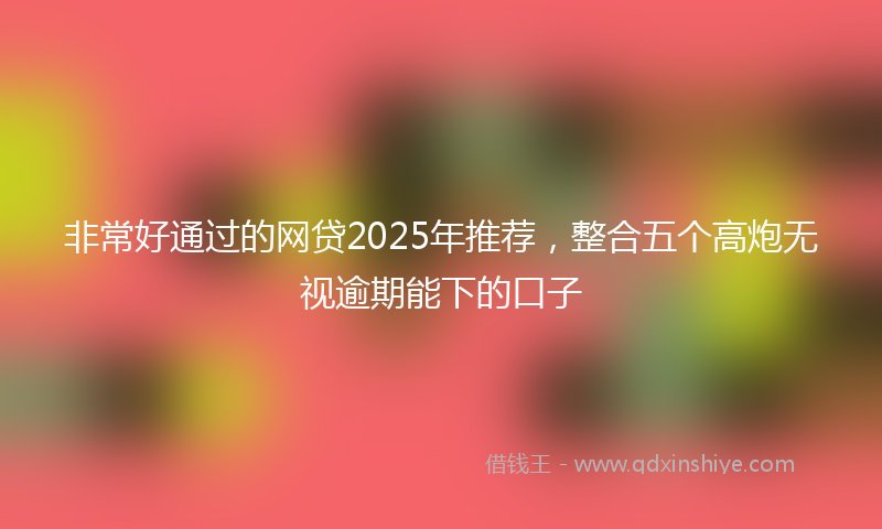 非常好通过的网贷2025年推荐，整合五个高炮无视逾期能下的口子