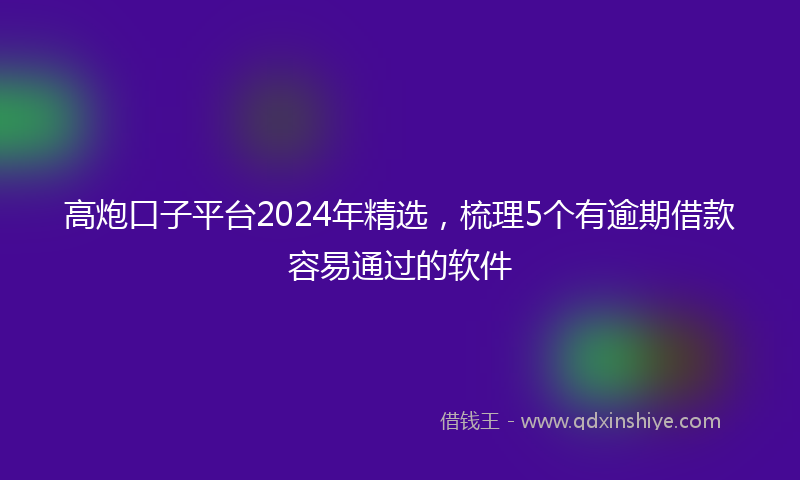 高炮口子平台2024年精选，梳理5个有逾期借款容易通过的软件