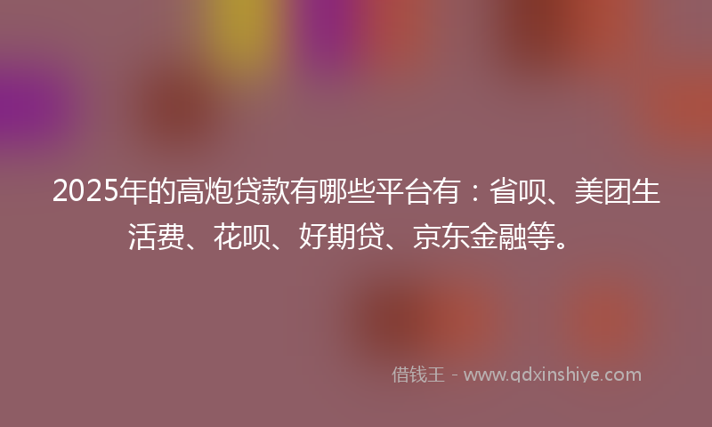 2025年的高炮贷款有哪些平台有：省呗、美团生活费、花呗、好期贷、京东金融等。