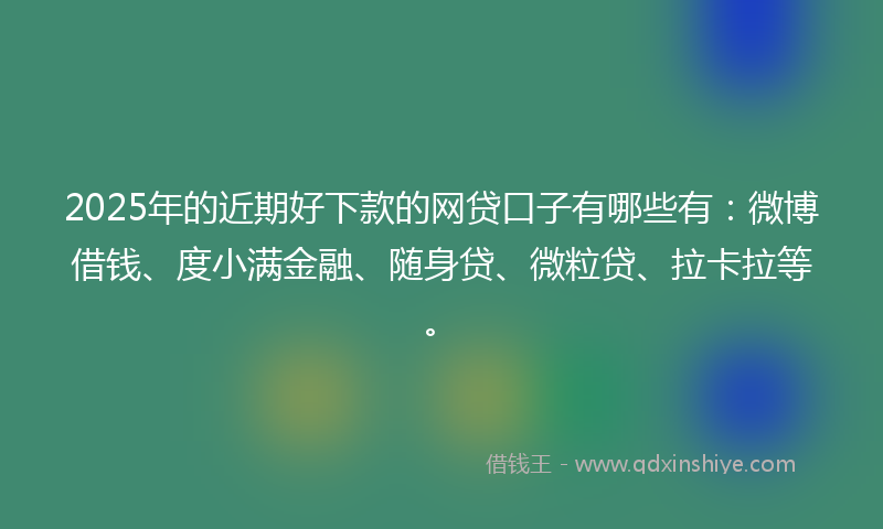 2025年的近期好下款的网贷口子有哪些有：微博借钱、度小满金融、随身贷、微粒贷、拉卡拉等。